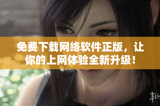 免费下载网络软件正版，让你的上网体验全新升级！