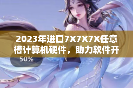 2023年进口7X7X7X任意槽计算机硬件，助力软件开发！