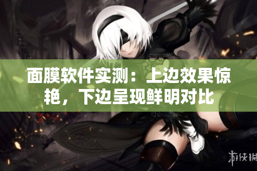 面膜软件实测：上边效果惊艳，下边呈现鲜明对比