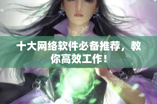 十大网络软件必备推荐，教你高效工作！