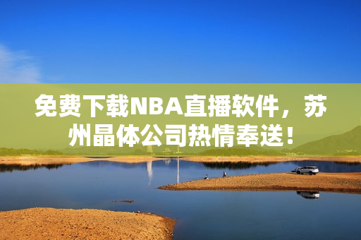 免费下载NBA直播软件，苏州晶体公司热情奉送！