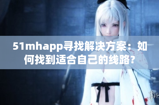 51mhapp寻找解决方案：如何找到适合自己的线路？