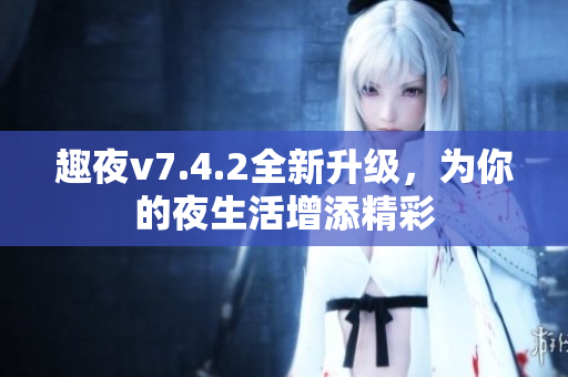 趣夜v7.4.2全新升级，为你的夜生活增添精彩