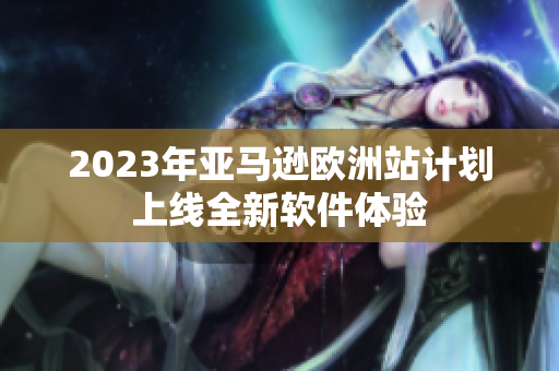 2023年亚马逊欧洲站计划上线全新软件体验