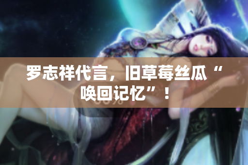 罗志祥代言，旧草莓丝瓜“唤回记忆”！