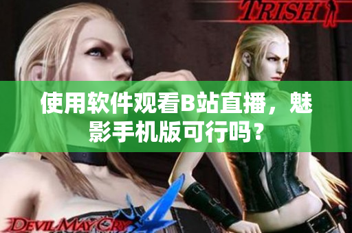 使用软件观看B站直播，魅影手机版可行吗？