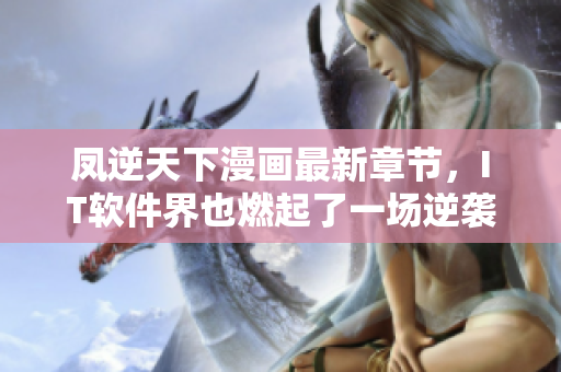 凤逆天下漫画最新章节，IT软件界也燃起了一场逆袭风云！