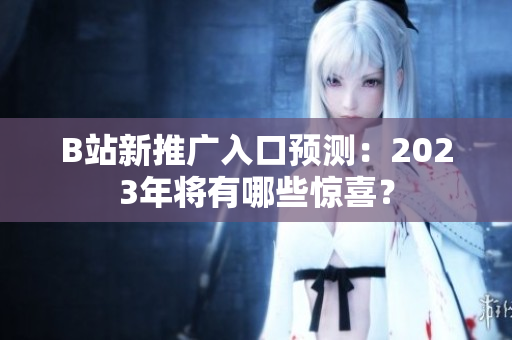 B站新推广入口预测：2023年将有哪些惊喜？