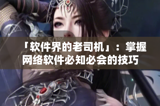 「软件界的老司机」：掌握网络软件必知必会的技巧