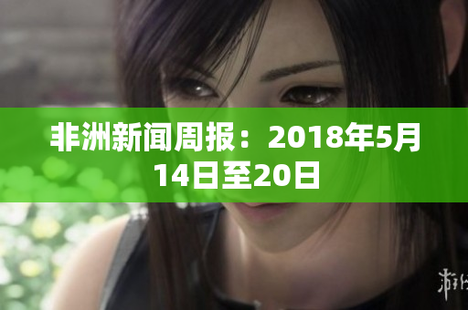 非洲新闻周报：2018年5月14日至20日