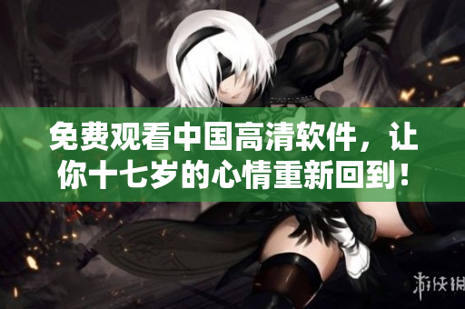 免费观看中国高清软件，让你十七岁的心情重新回到！