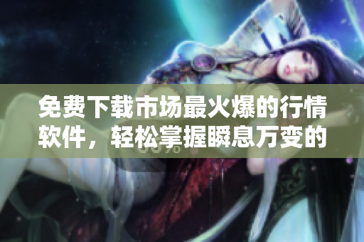 免费下载市场最火爆的行情软件，轻松掌握瞬息万变的金融市场