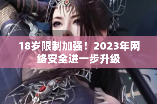 18岁限制加强！2023年网络安全进一步升级
