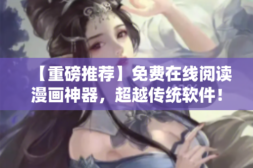 【重磅推荐】免费在线阅读漫画神器，超越传统软件！