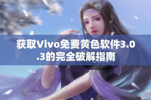 获取Vivo免费黄色软件3.0.3的完全破解指南