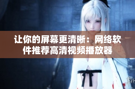 让你的屏幕更清晰：网络软件推荐高清视频播放器