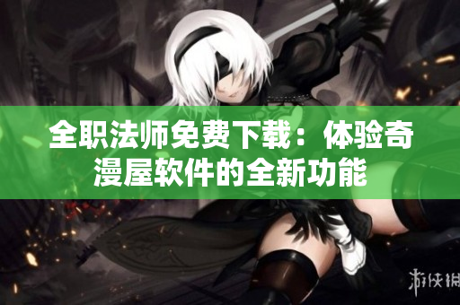 全职法师免费下载：体验奇漫屋软件的全新功能