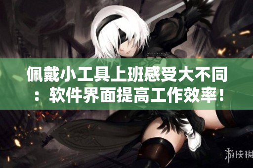 佩戴小工具上班感受大不同：软件界面提高工作效率！
