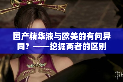 国产精华液与欧美的有何异同？——挖掘两者的区别