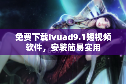 免费下载Ivuad9.1短视频软件，安装简易实用