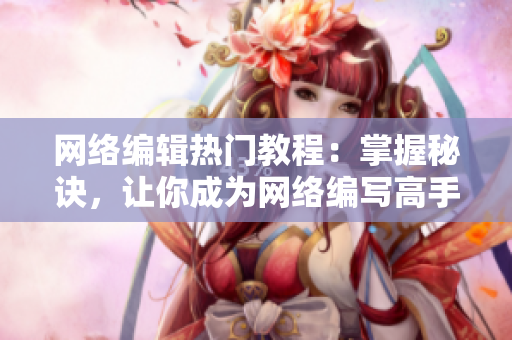 网络编辑热门教程：掌握秘诀，让你成为网络编写高手！
