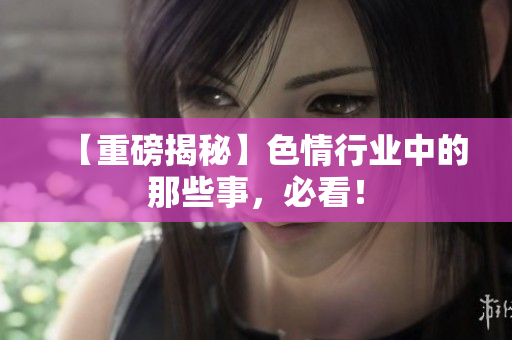 【重磅揭秘】色情行业中的那些事，必看！
