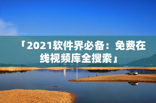 「2021软件界必备：免费在线视频库全搜索」