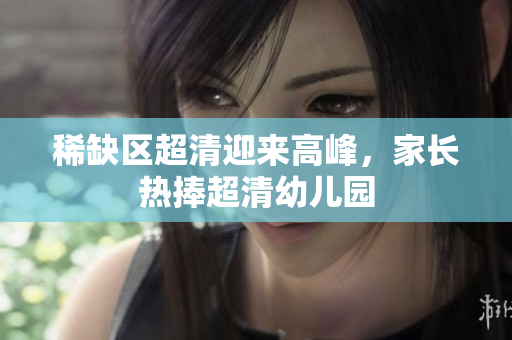 稀缺区超清迎来高峰，家长热捧超清幼儿园
