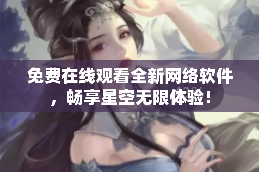 免费在线观看全新网络软件，畅享星空无限体验！