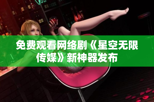免费观看网络剧《星空无限传媒》新神器发布