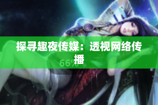 探寻趣夜传媒：透视网络传播