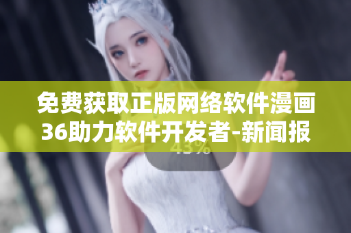 免费获取正版网络软件漫画36助力软件开发者-新闻报道
