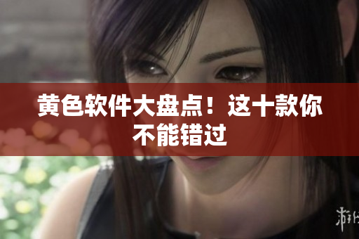 黄色软件大盘点！这十款你不能错过