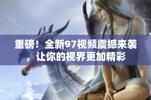 重磅！全新97视频震撼来袭，让你的视界更加精彩