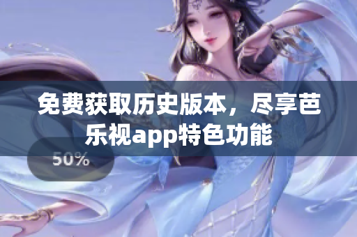 免费获取历史版本，尽享芭乐视app特色功能