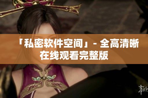 「私密软件空间」- 全高清晰在线观看完整版