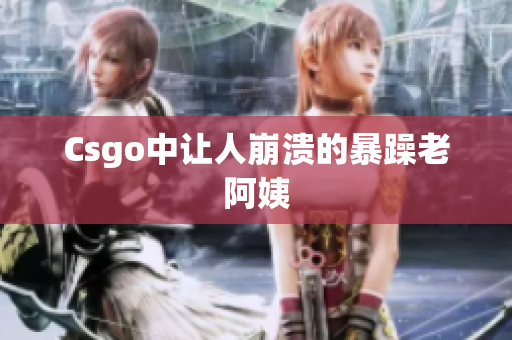 Csgo中让人崩溃的暴躁老阿姨