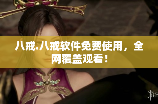 八戒.八戒软件免费使用，全网覆盖观看！