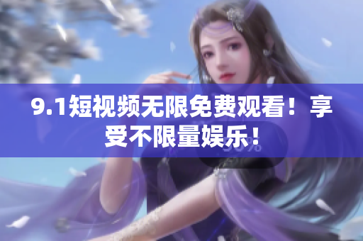 9.1短视频无限免费观看！享受不限量娱乐！