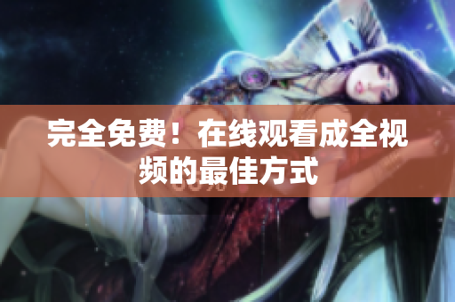 完全免费！在线观看成全视频的最佳方式