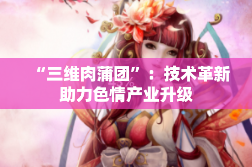 “三维肉蒲团”：技术革新助力色情产业升级