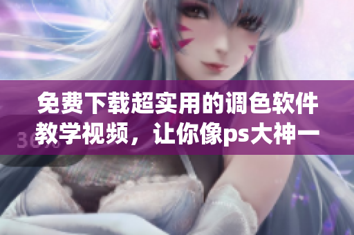 免费下载超实用的调色软件教学视频，让你像ps大神一样！