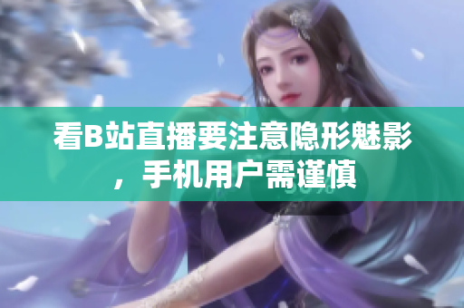 看B站直播要注意隐形魅影，手机用户需谨慎