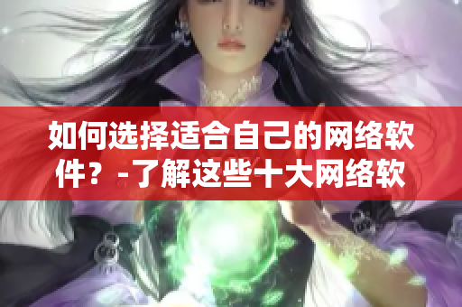 如何选择适合自己的网络软件？-了解这些十大网络软件品牌