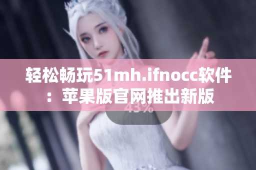 轻松畅玩51mh.ifnocc软件：苹果版官网推出新版