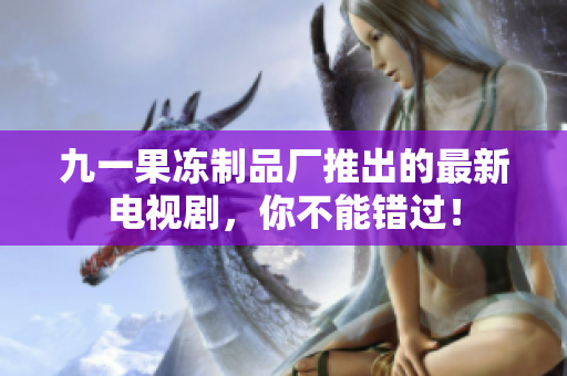 九一果冻制品厂推出的最新电视剧，你不能错过！