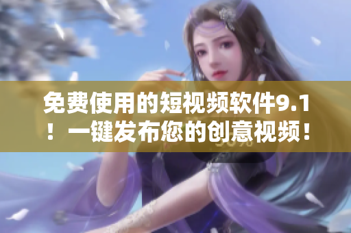 免费使用的短视频软件9.1！一键发布您的创意视频！
