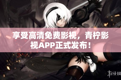 享受高清免费影视，青柠影视APP正式发布！