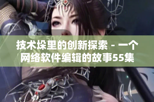 技术垛里的创新探索 - 一个网络软件编辑的故事55集
