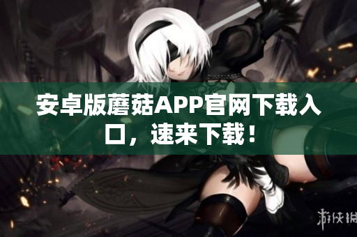 安卓版蘑菇APP官网下载入口，速来下载！